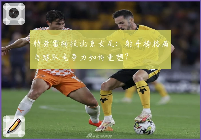特劳雷转投北京女足:射手榜格局与球队竞争力如何重塑?