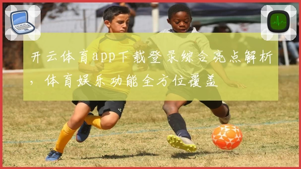 开云体育app下载登录综合亮点解析，体育娱乐功能全方位覆盖