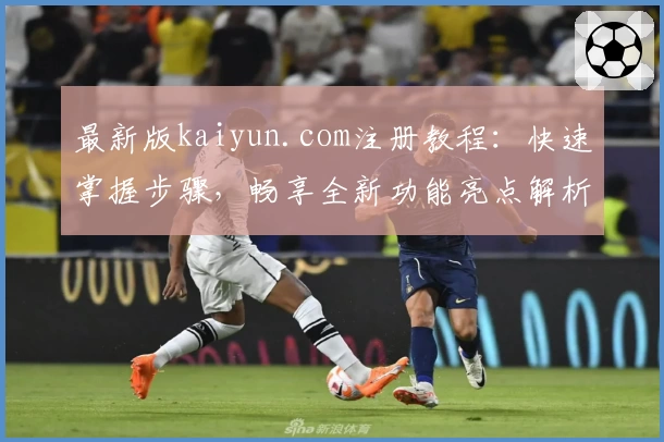 最新版kaiyun.com注册教程：快速掌握步骤，畅享全新功能亮点解析