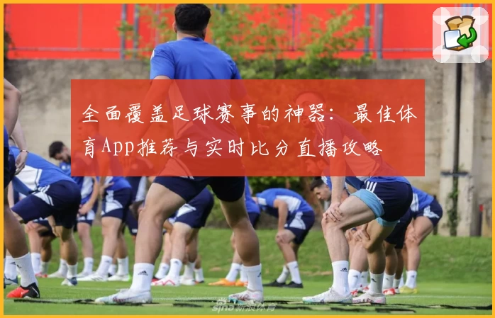 全面覆盖足球赛事的神器：最佳体育App推荐与实时比分直播攻略