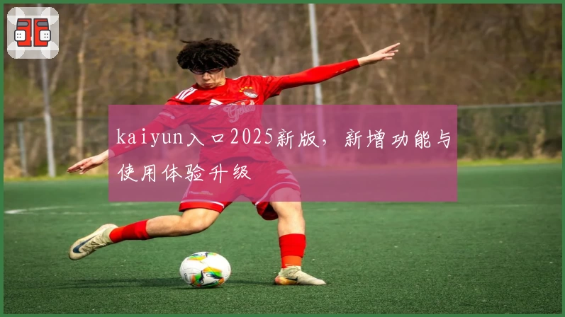 kaiyun入口2025新版，新增功能与使用体验升级