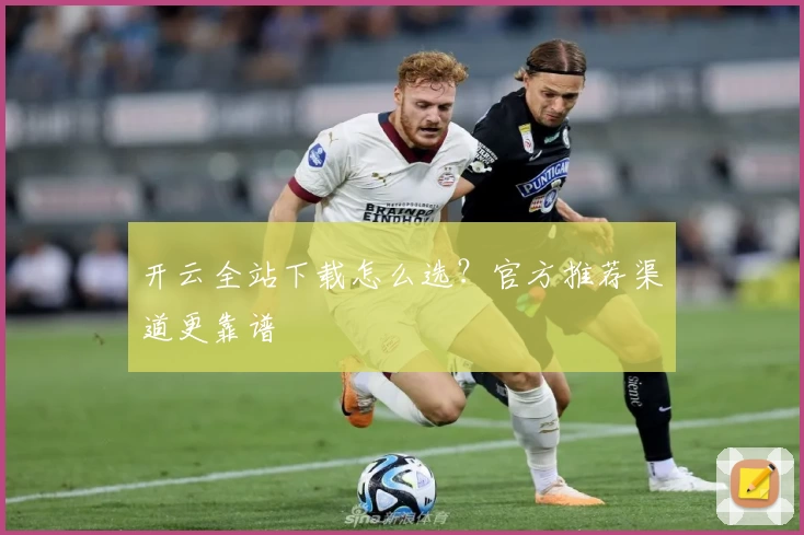 开云全站下载怎么选?官方推荐渠道更靠谱