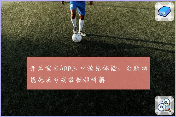 开云官方App入口抢先体验，全新功能亮点与安装教程详解