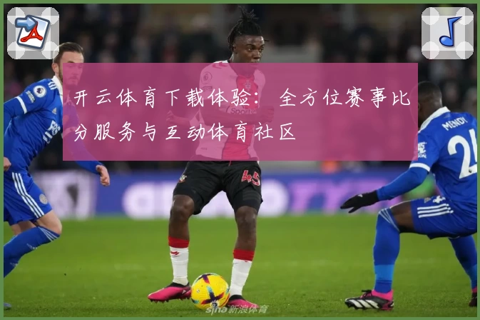 开云体育下载体验：全方位赛事比分服务与互动体育社区