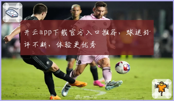 开云app下载官方入口推荐，球迷好评不断，体验更优秀