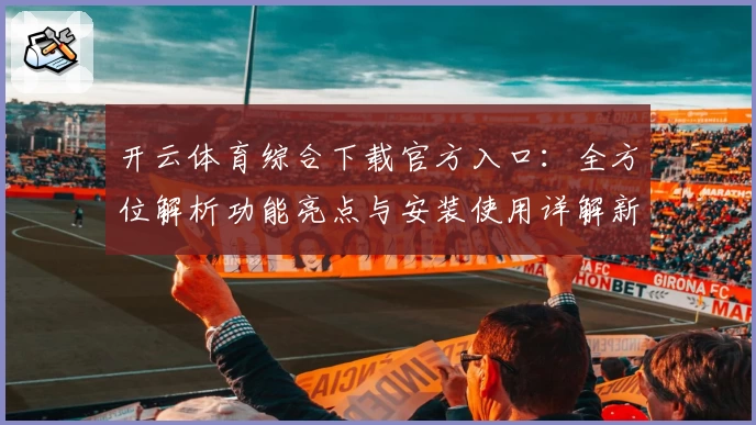 开云体育综合下载官方入口：全方位解析功能亮点与安装使用详解新手必读