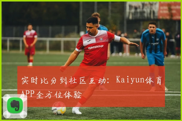 实时比分到社区互动:Kaiyun体育APP全方位体验