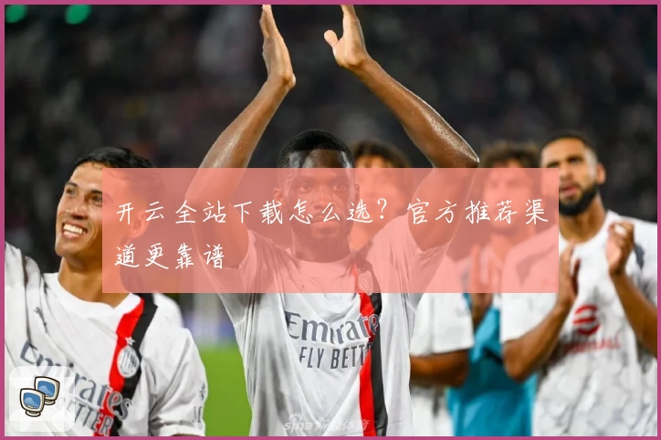 开云全站下载怎么选?官方推荐渠道更靠谱