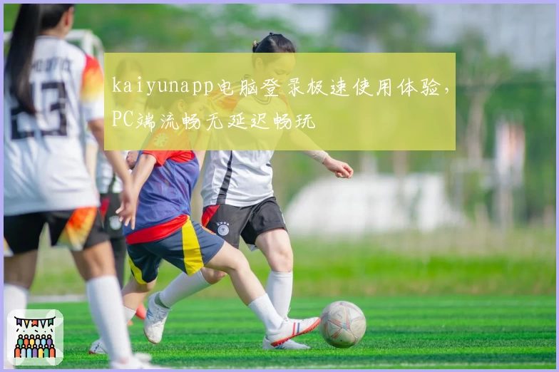 kaiyunapp电脑登录极速使用体验，PC端流畅无延迟畅玩