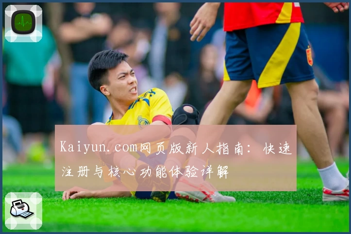 Kaiyun.com网页版新人指南：快速注册与核心功能体验详解
