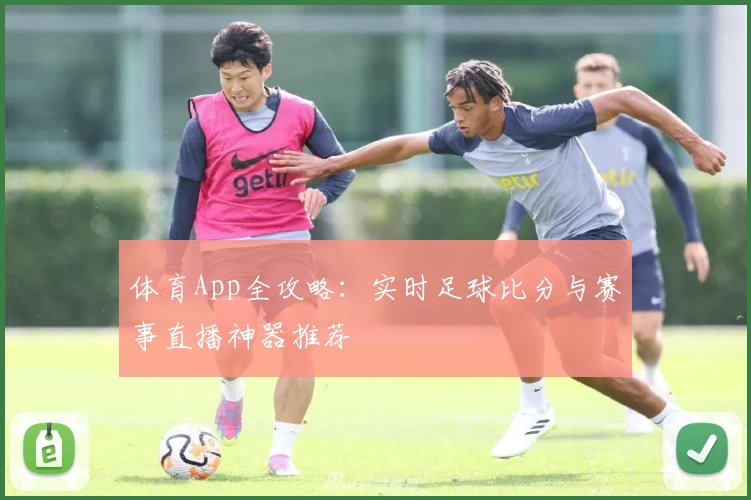 体育App全攻略：实时足球比分与赛事直播神器推荐