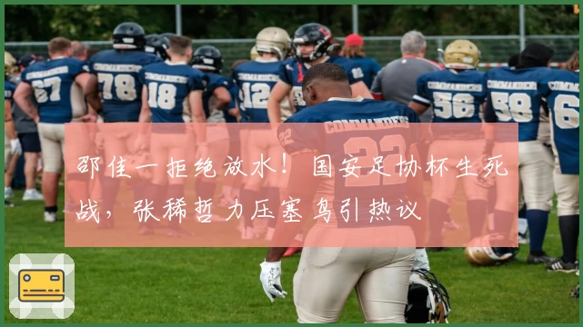 邵佳一拒绝放水!国安足协杯生死战,张稀哲力压塞鸟引热议
