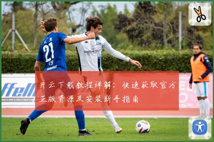开云下载教程详解：快速获取官方正版资源及安装新手指南