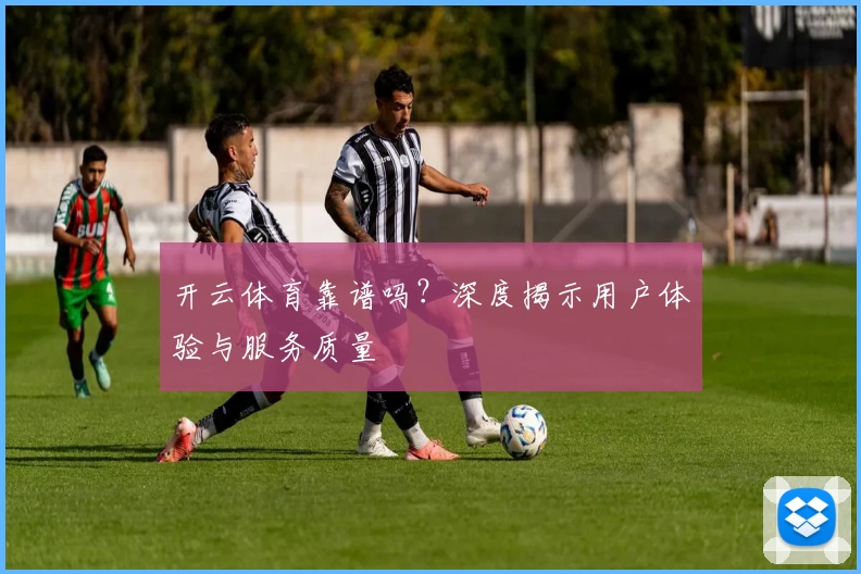 开云体育靠谱吗?深度揭示用户体验与服务质量