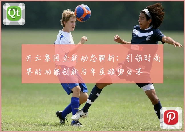 开云集团全新动态解析：引领时尚界的功能创新与年度趋势分享