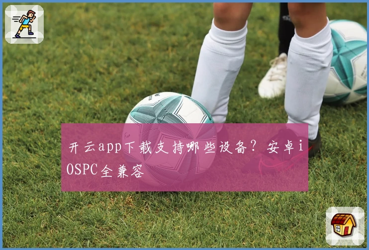 开云app下载支持哪些设备？安卓iOSPC全兼容