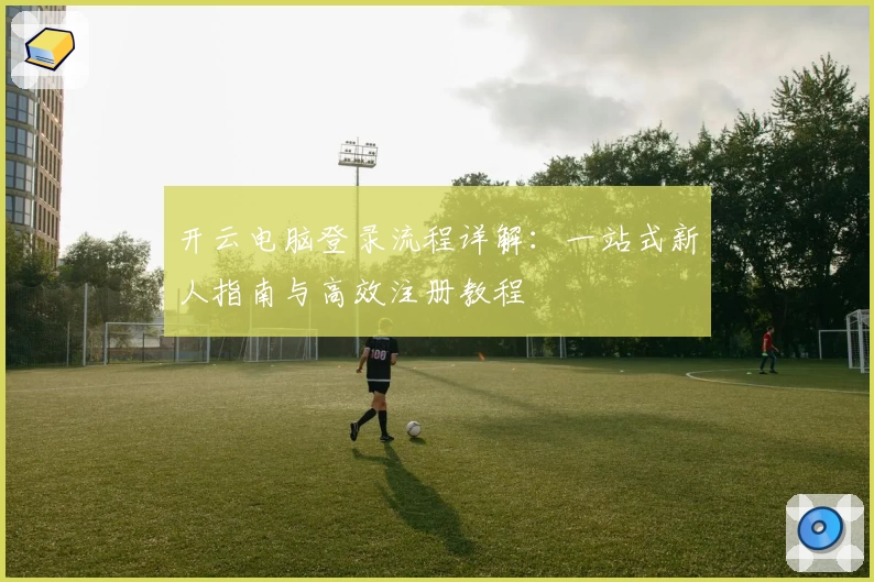 开云电脑登录流程详解：一站式新人指南与高效注册教程