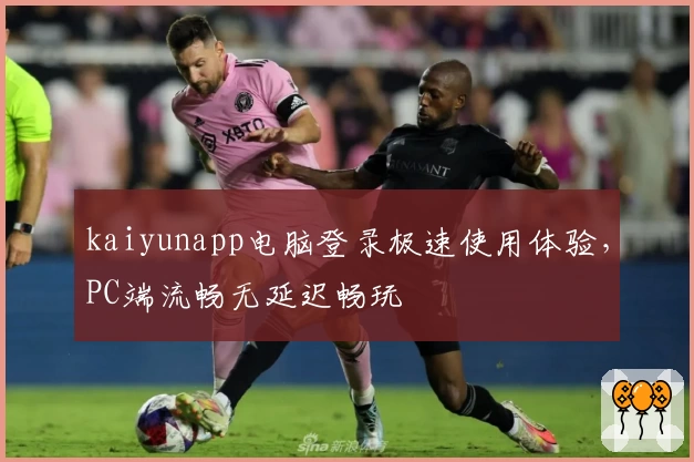 kaiyunapp电脑登录极速使用体验，PC端流畅无延迟畅玩