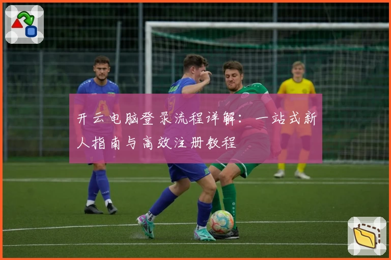 开云电脑登录流程详解：一站式新人指南与高效注册教程