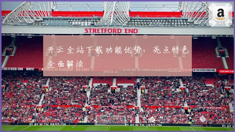 开云全站下载功能优势，亮点特色全面解读