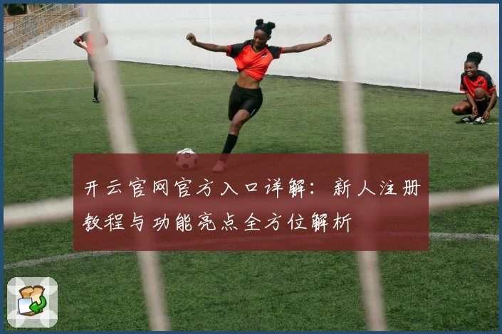 开云官网官方入口详解：新人注册教程与功能亮点全方位解析