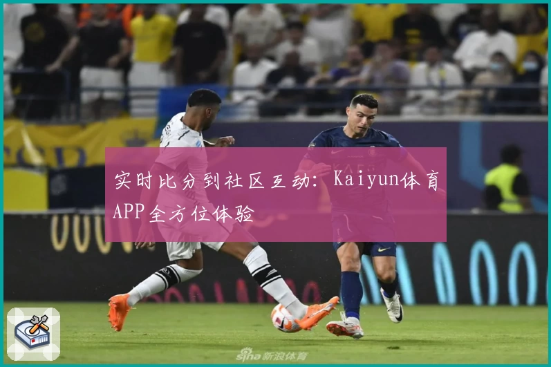 实时比分到社区互动:Kaiyun体育APP全方位体验