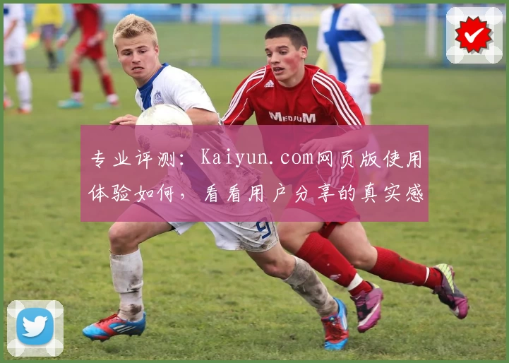 专业评测：Kaiyun.com网页版使用体验如何，看看用户分享的真实感受