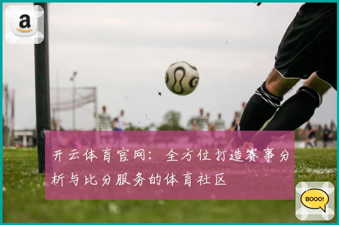 开云体育官网:全方位打造赛事分析与比分服务的体育社区