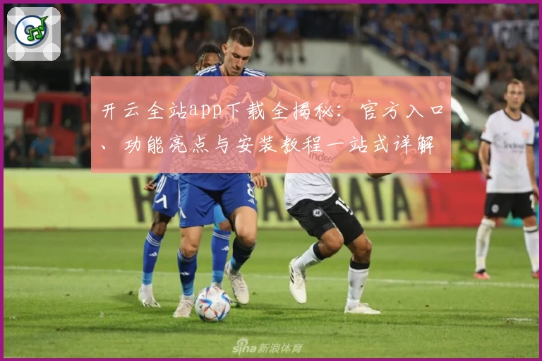 开云全站app下载全揭秘：官方入口、功能亮点与安装教程一站式详解