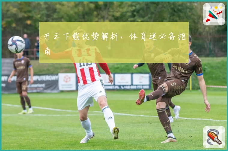 开云下载优势解析，体育迷必备指南