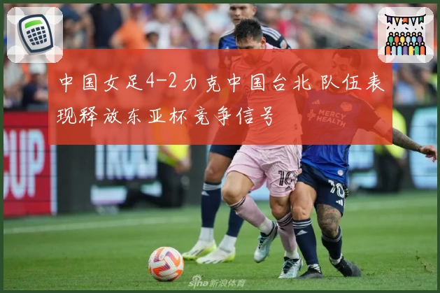 中国女足4-2力克中国台北 队伍表现释放东亚杯竞争信号