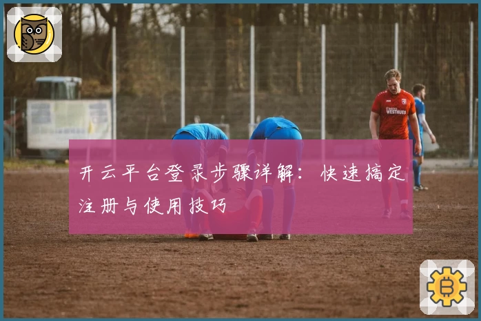 开云平台登录步骤详解：快速搞定注册与使用技巧