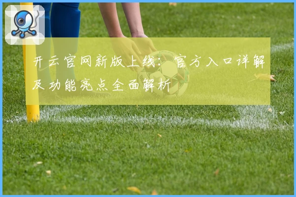 开云官网新版上线：官方入口详解及功能亮点全面解析