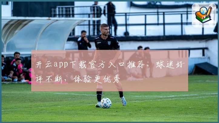 开云app下载官方入口推荐，球迷好评不断，体验更优秀