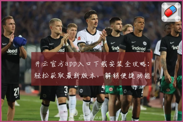 开云官方app入口下载安装全攻略：轻松获取最新版本，解锁便捷功能体验