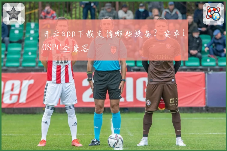 开云app下载支持哪些设备？安卓iOSPC全兼容
