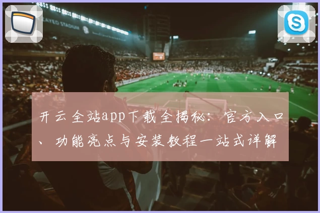开云全站app下载全揭秘：官方入口、功能亮点与安装教程一站式详解
