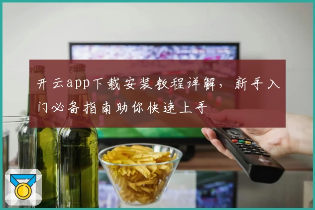 开云app下载安装教程详解，新手入门必备指南助你快速上手