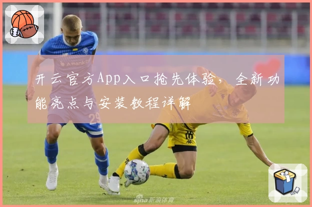 开云官方App入口抢先体验，全新功能亮点与安装教程详解