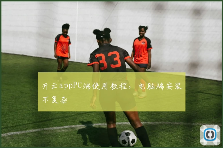 开云appPC端使用教程，电脑端安装不复杂