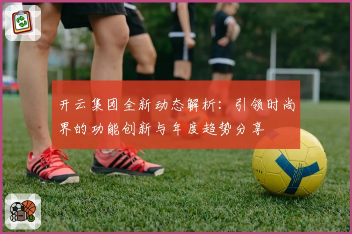 开云集团全新动态解析：引领时尚界的功能创新与年度趋势分享