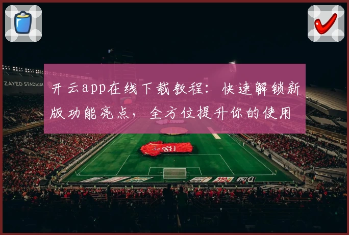 开云app在线下载教程:快速解锁新版功能亮点,全方位提升你的使用体验