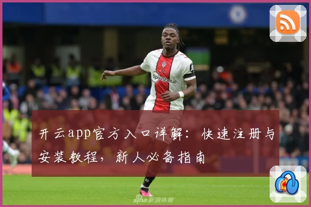 开云app官方入口详解：快速注册与安装教程，新人必备指南