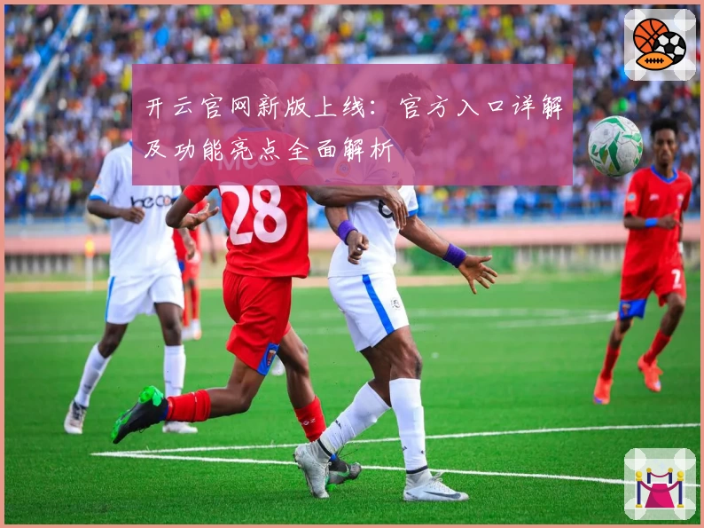 开云官网新版上线：官方入口详解及功能亮点全面解析