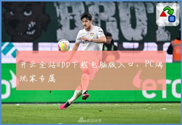 开云全站app下载电脑版入口，PC端玩家专属
