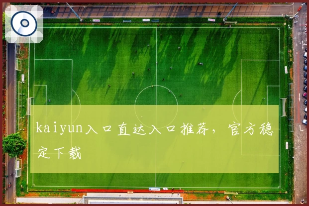 kaiyun入口直达入口推荐，官方稳定下载