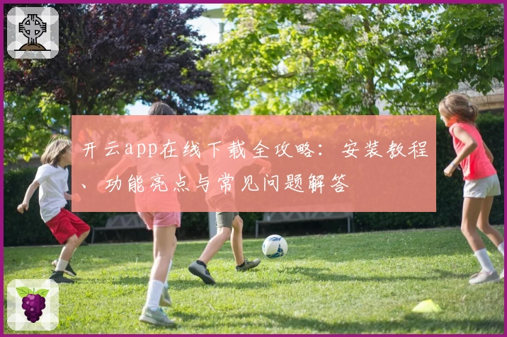 开云app在线下载全攻略：安装教程、功能亮点与常见问题解答