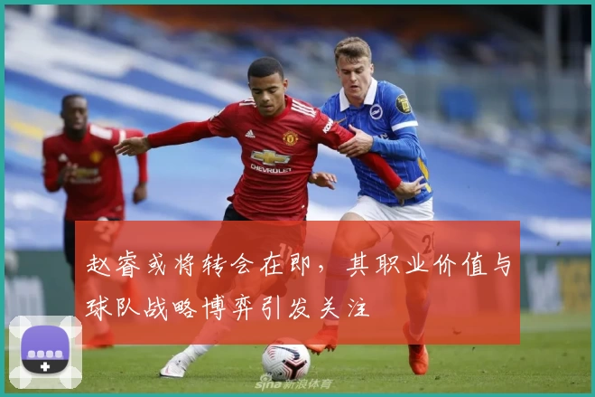 赵睿或将转会在即,其职业价值与球队战略博弈引发关注