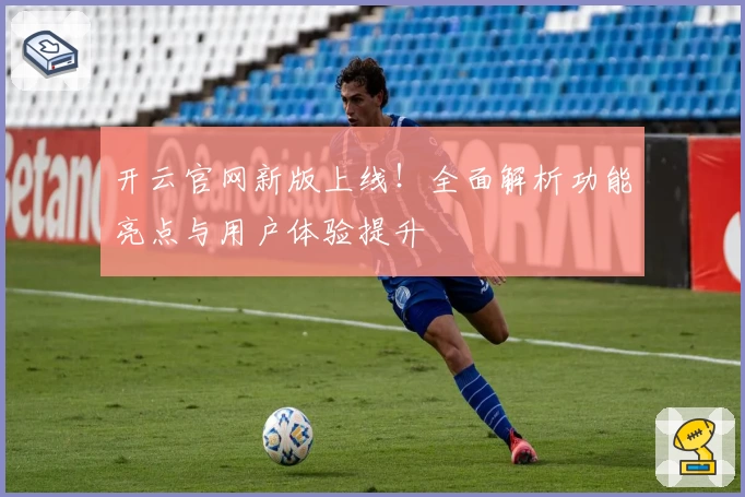 开云官网新版上线！全面解析功能亮点与用户体验提升