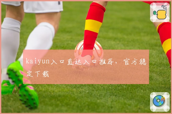 kaiyun入口直达入口推荐，官方稳定下载